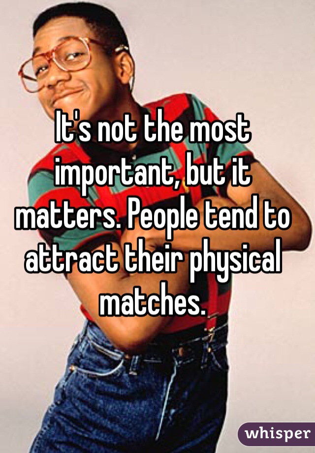 It's not the most important, but it matters. People tend to attract their physical matches.
