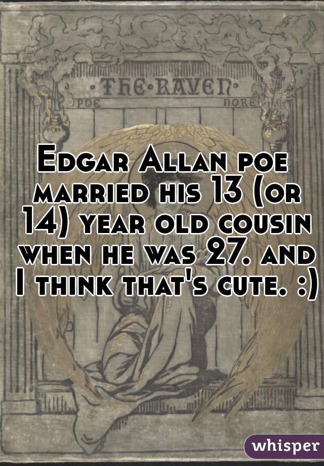 Edgar Allan poe married his 13 (or 14) year old cousin when he was 27. and I think that's cute. :)