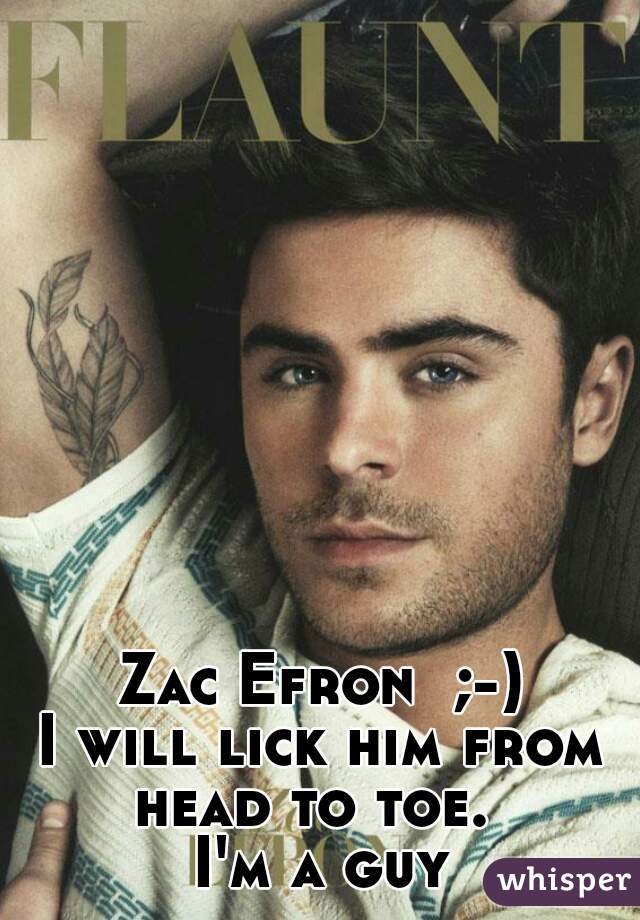 Zac Efron  ;-)
I will lick him from head to toe.  
I'm a guy