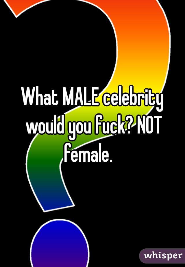 What MALE celebrity would you fuck? NOT female.   