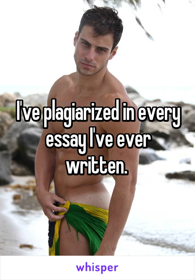 I've plagiarized in every essay I've ever written. 