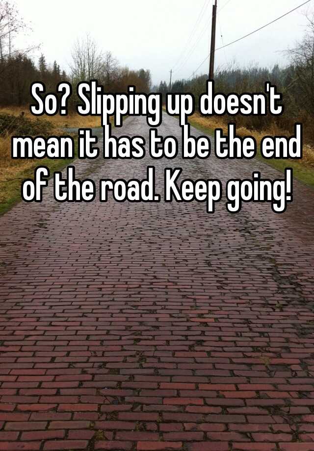 so-slipping-up-doesn-t-mean-it-has-to-be-the-end-of-the-road-keep-going