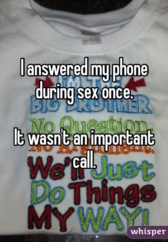 I answered my phone during sex once. 

It wasn't an important call. 