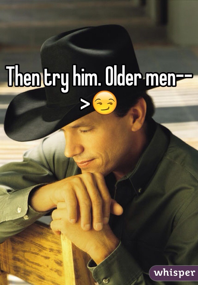 Then try him. Older men-->😏