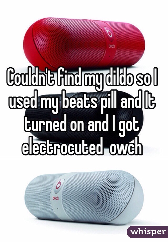 Couldn't find my dildo so I used my beats pill and It turned on and I got electrocuted  owch 