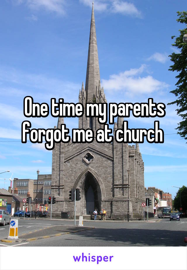 One time my parents forgot me at church 
