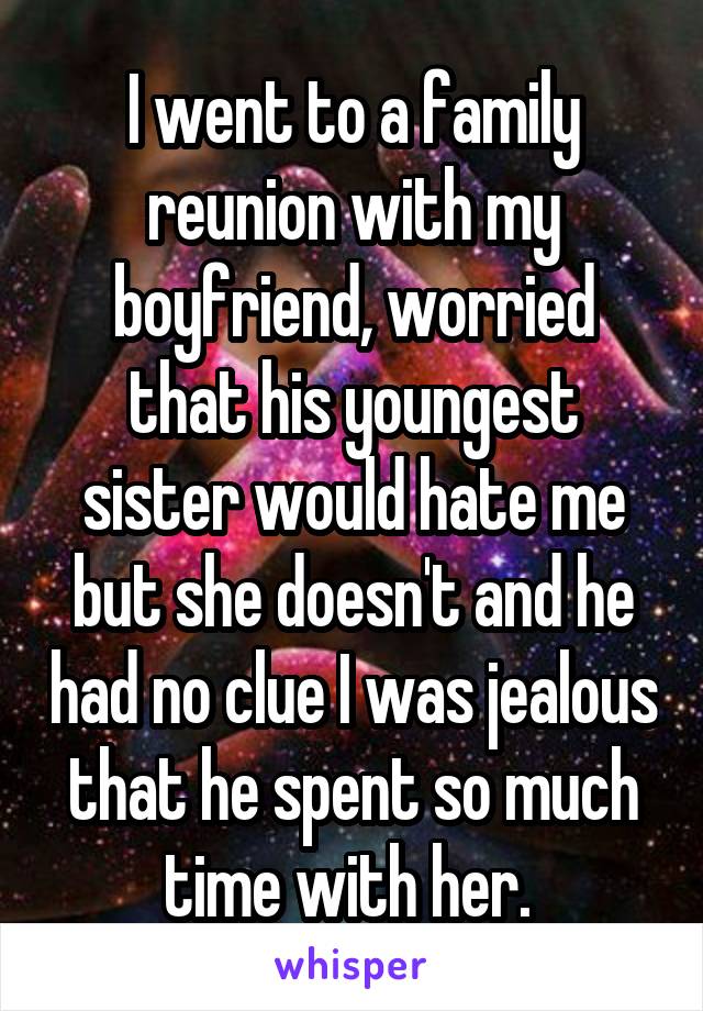 I went to a family reunion with my boyfriend, worried that his youngest sister would hate me but she doesn't and he had no clue I was jealous that he spent so much time with her. 