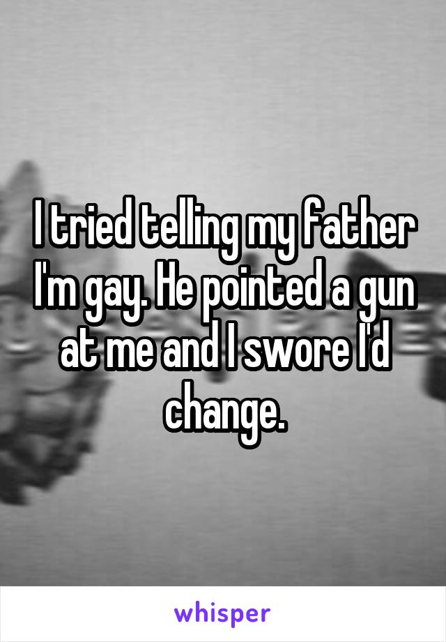 I tried telling my father I'm gay. He pointed a gun at me and I swore I'd change.