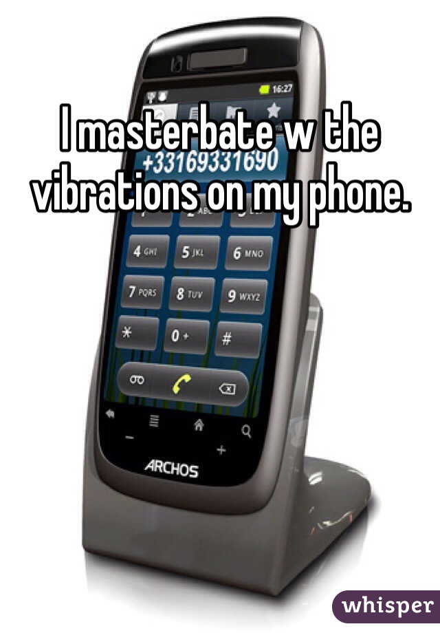 I masterbate w the vibrations on my phone.