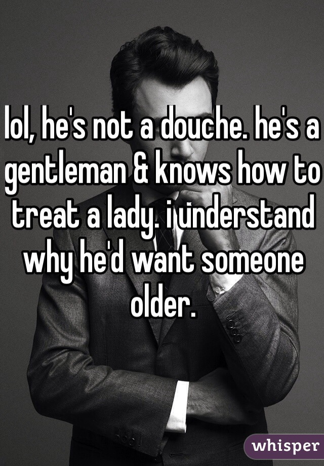 lol, he's not a douche. he's a gentleman & knows how to treat a lady. i understand why he'd want someone older.