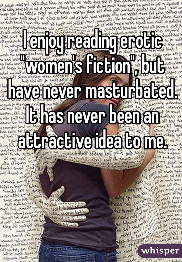 I enjoy reading erotic "women's fiction", but have never masturbated. It has never been an attractive idea to me.
