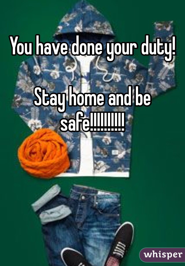 You have done your duty!

Stay home and be safe!!!!!!!!!!