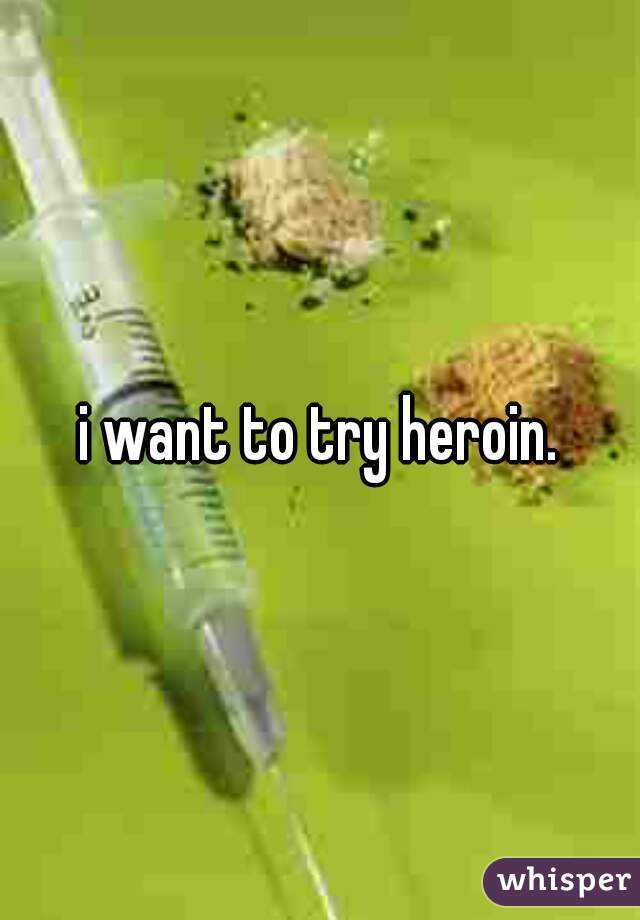 i want to try heroin.