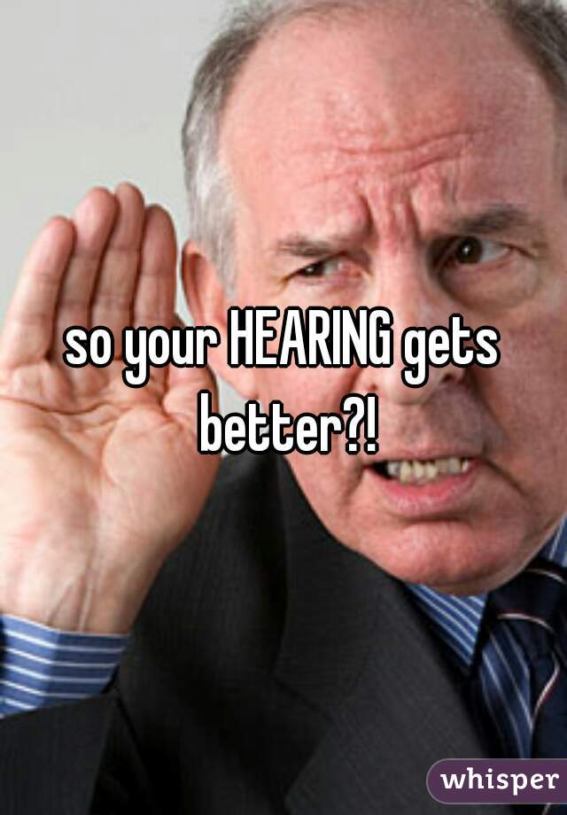 so your HEARING gets better?!