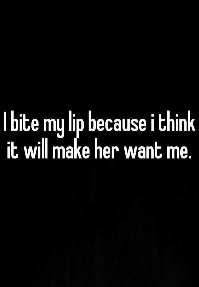 I Bite My Lip Because I Think It Will Make Her Want Me