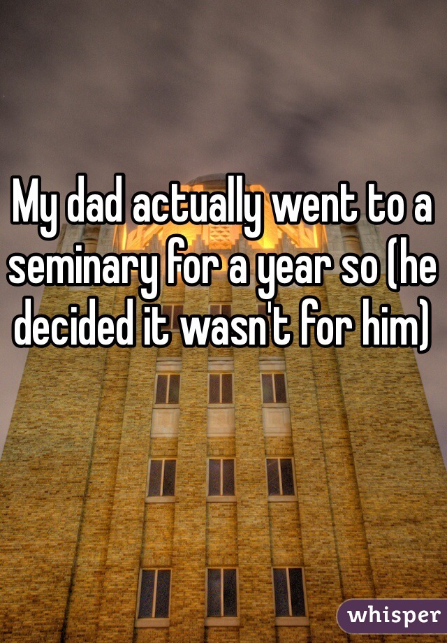 My dad actually went to a seminary for a year so (he decided it wasn't for him) 