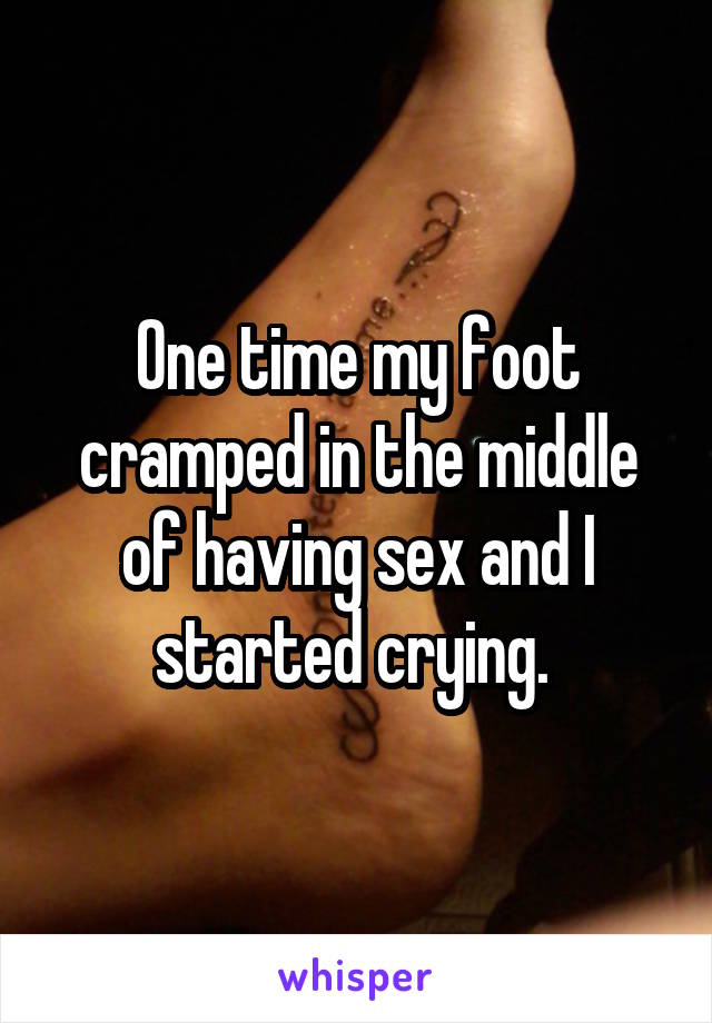 One time my foot cramped in the middle of having sex and I started crying. 