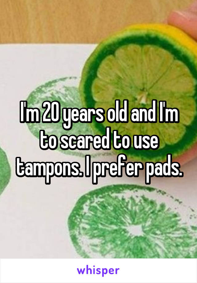 I'm 20 years old and I'm to scared to use tampons. I prefer pads.