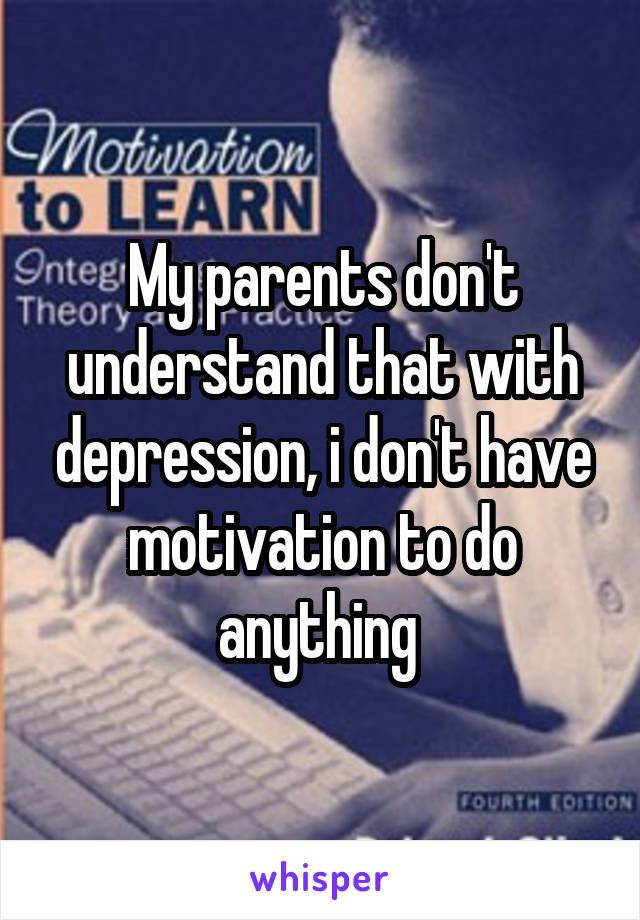 My parents don't understand that with depression, i don't have motivation to do anything 