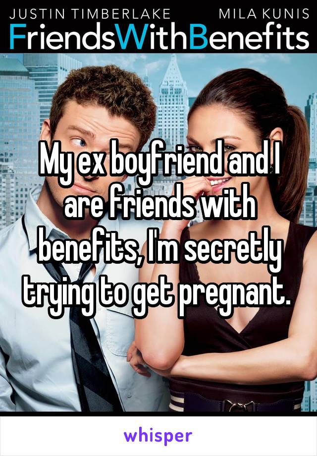 My ex boyfriend and I are friends with benefits, I'm secretly trying to get pregnant. 