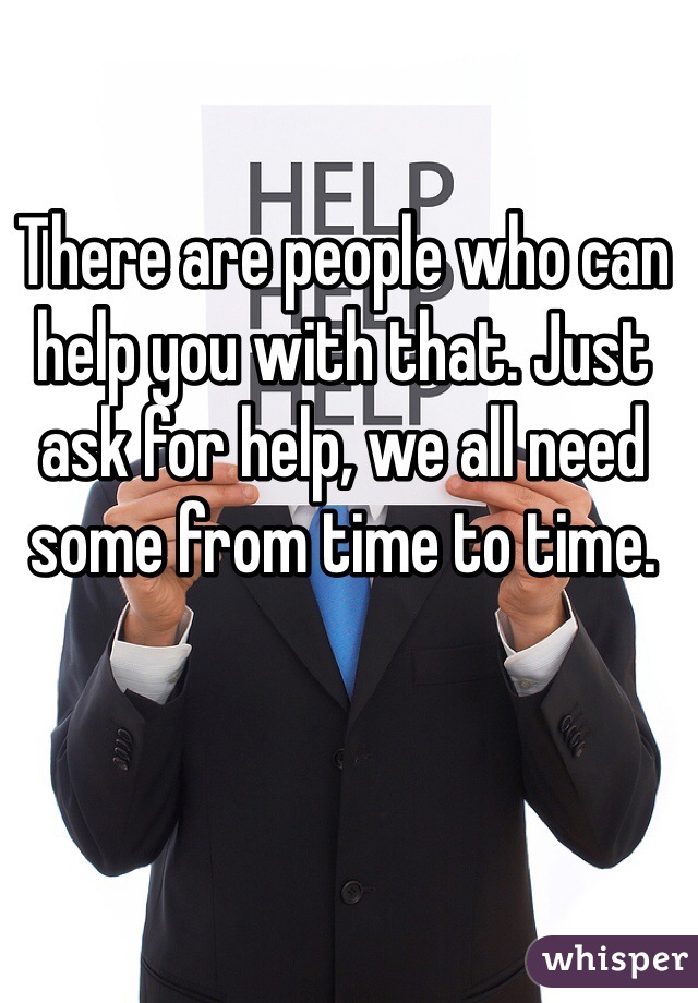 There are people who can help you with that. Just ask for help, we all need some from time to time.