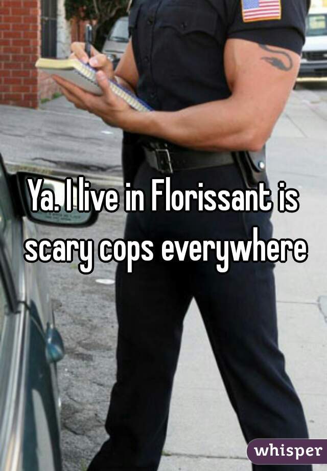 Ya. I live in Florissant is scary cops everywhere