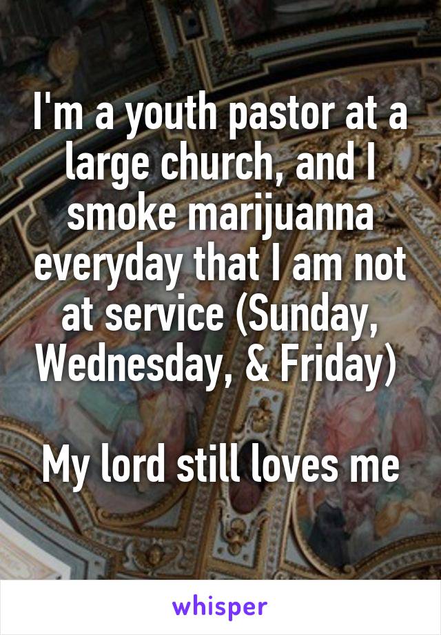 I'm a youth pastor at a large church, and I smoke marijuanna everyday that I am not at service (Sunday, Wednesday, & Friday) 

My lord still loves me 