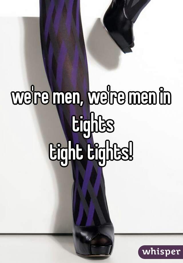 we're men, we're men in tights
tight tights!