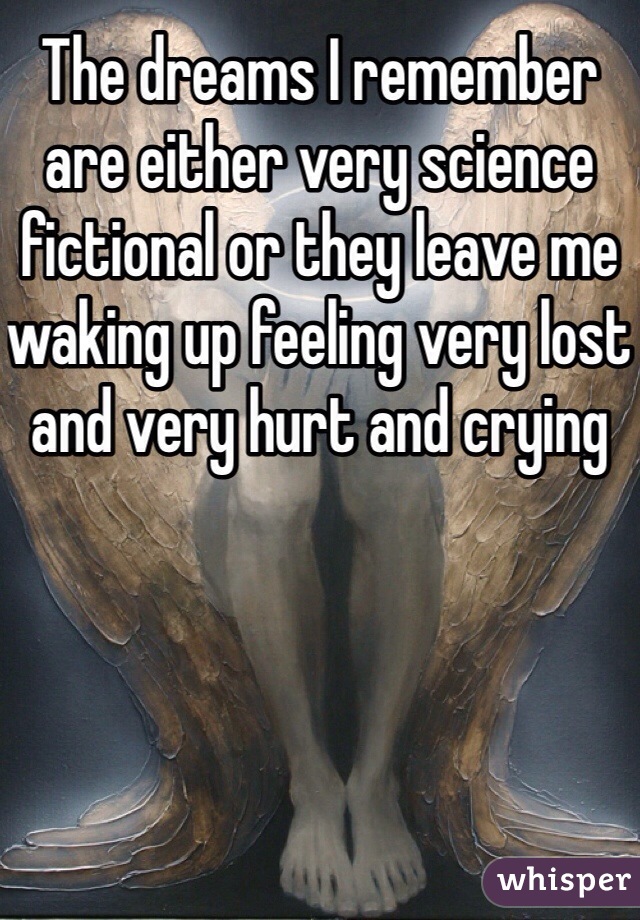 The dreams I remember are either very science fictional or they leave me waking up feeling very lost and very hurt and crying