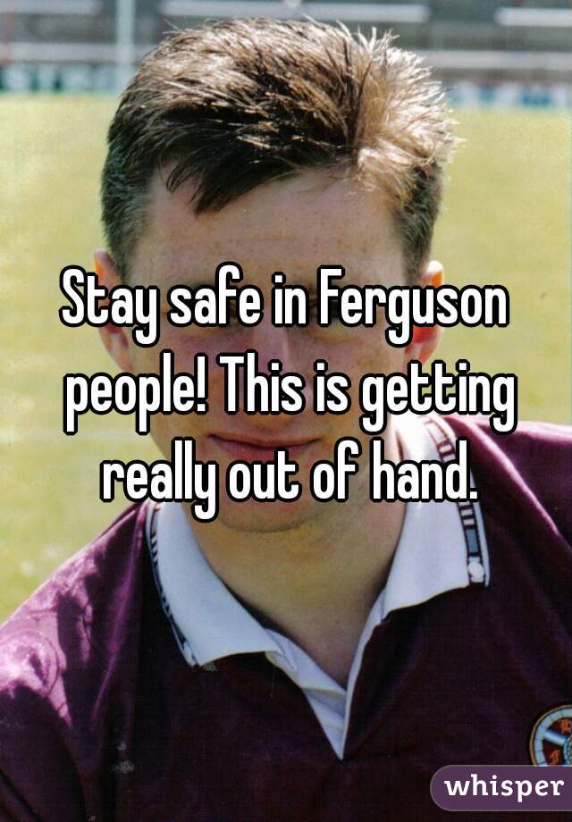 Stay safe in Ferguson people! This is getting really out of hand.