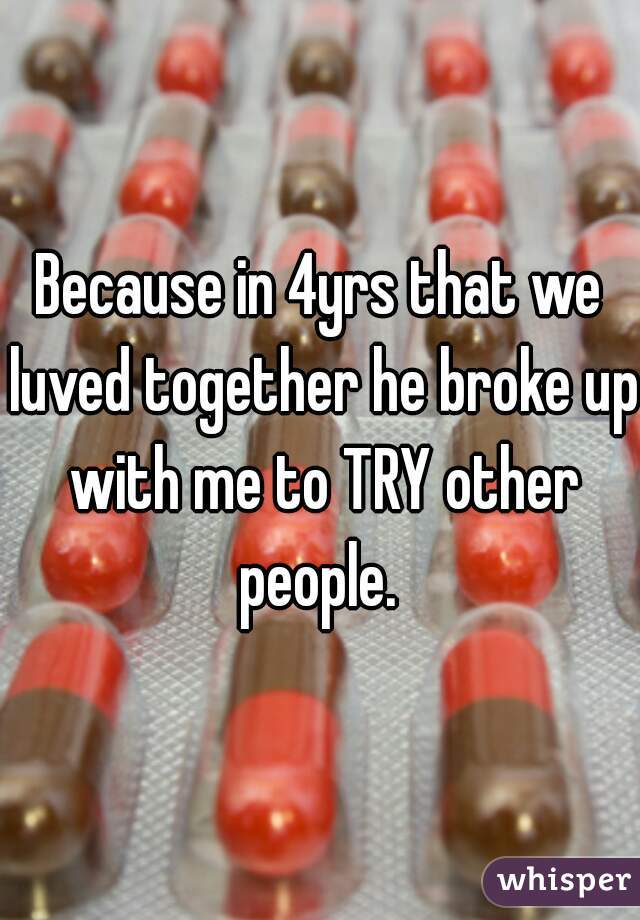 Because in 4yrs that we luved together he broke up with me to TRY other people. 