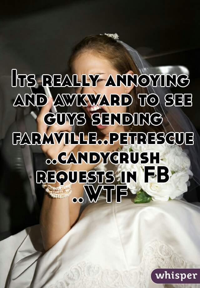 Its really annoying and awkward to see guys sending farmville..petrescue ..candycrush requests in FB ..WTF 