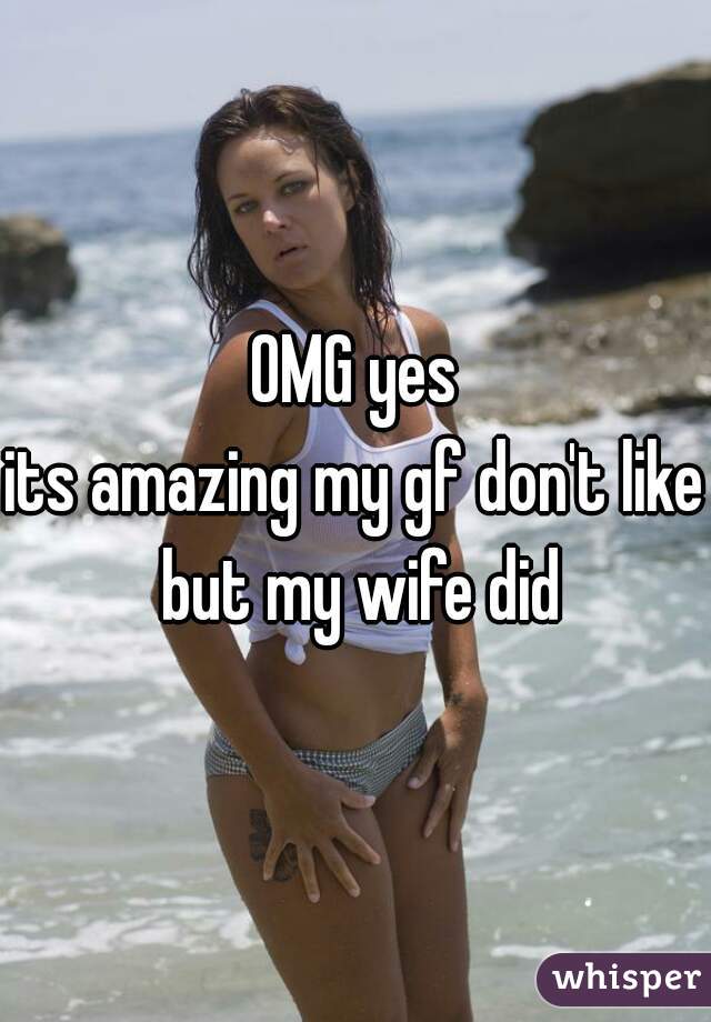 OMG yes

its amazing my gf don't like but my wife did