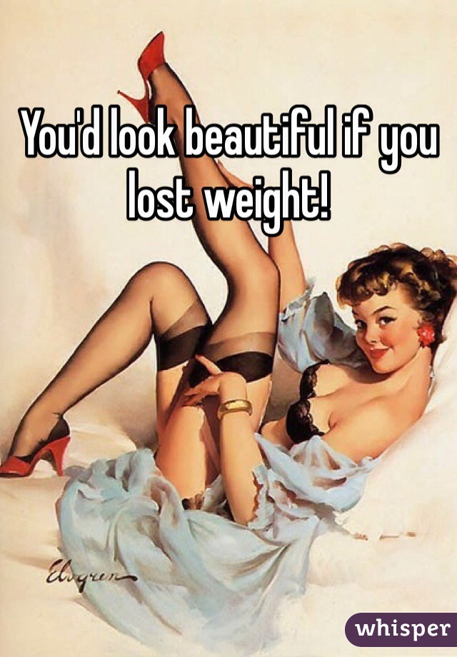 You'd look beautiful if you lost weight!