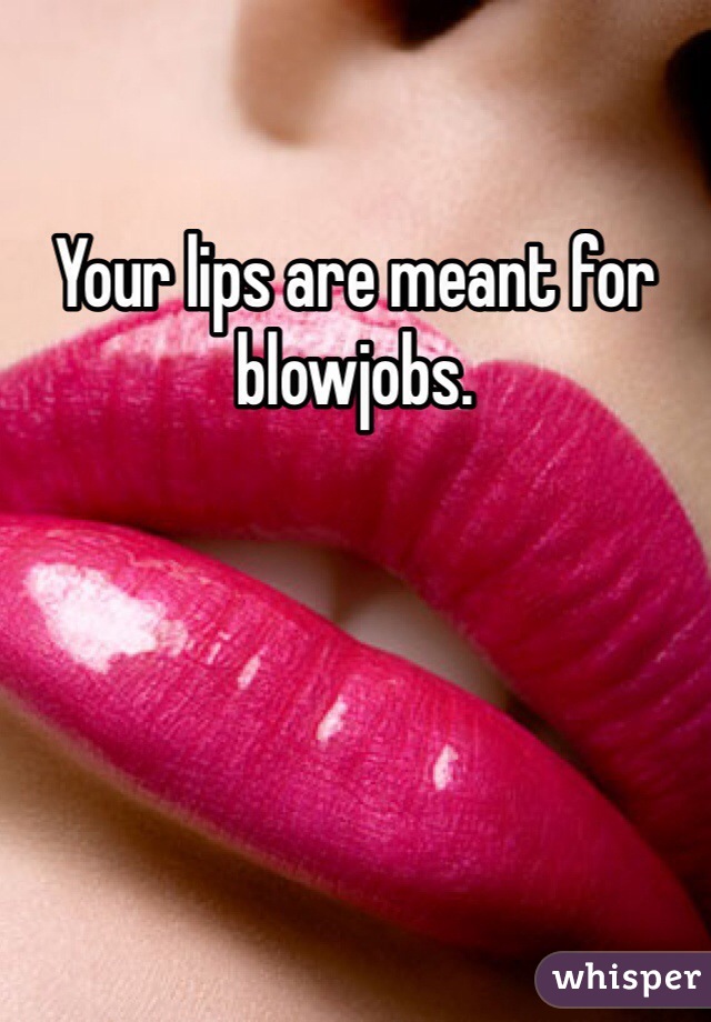 Your lips are meant for blowjobs. 