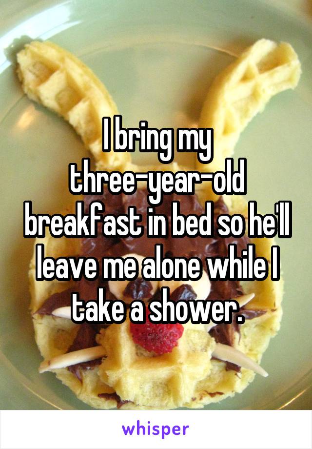 I bring my three-year-old breakfast in bed so he'll leave me alone while I take a shower.