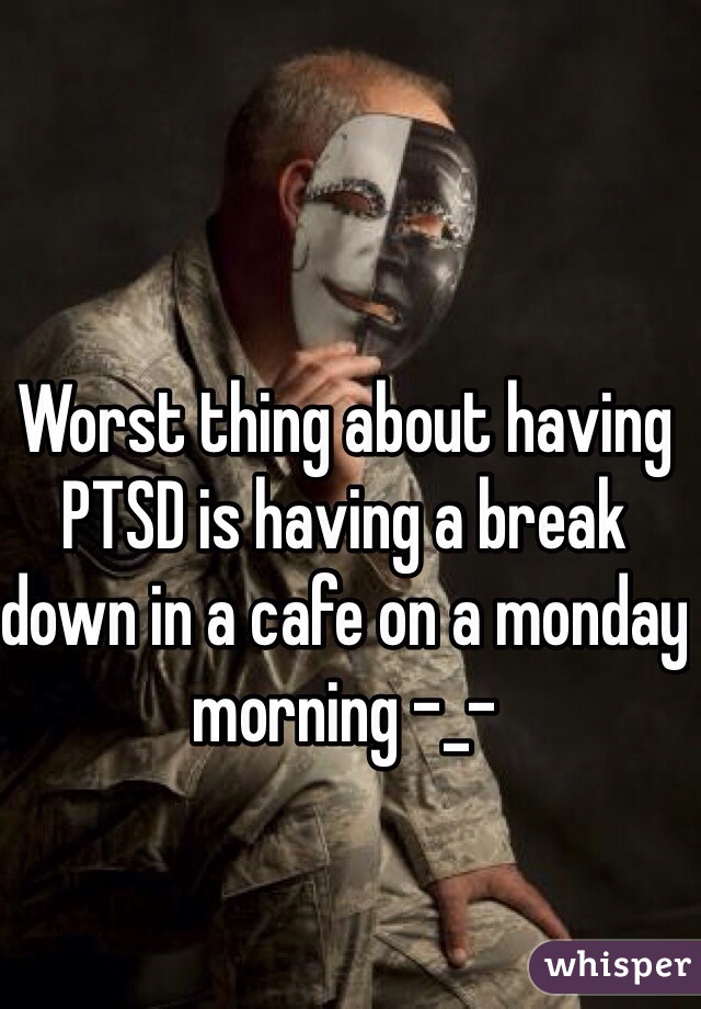 Worst thing about having PTSD is having a break down in a cafe on a monday morning -_-