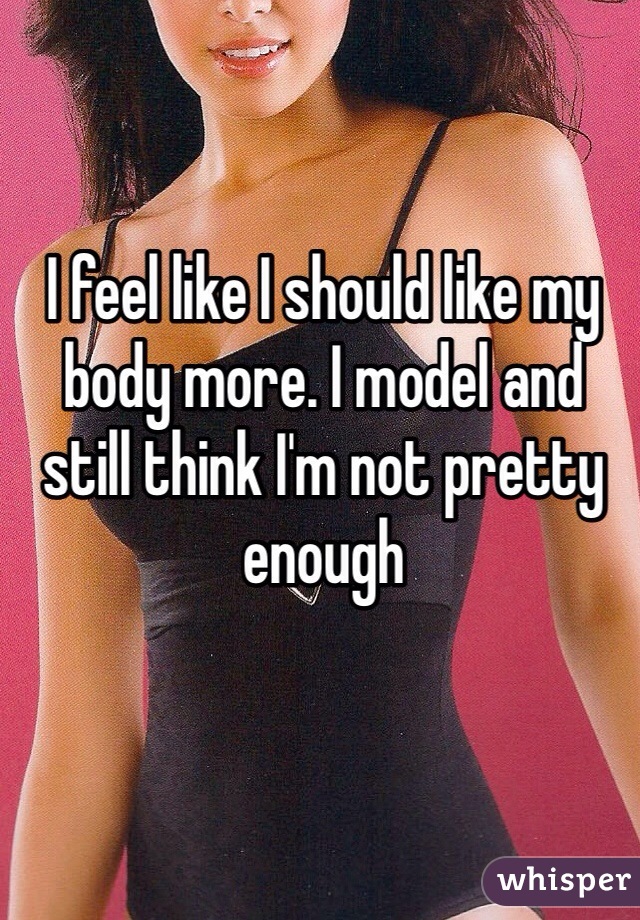 I feel like I should like my body more. I model and still think I'm not pretty enough 