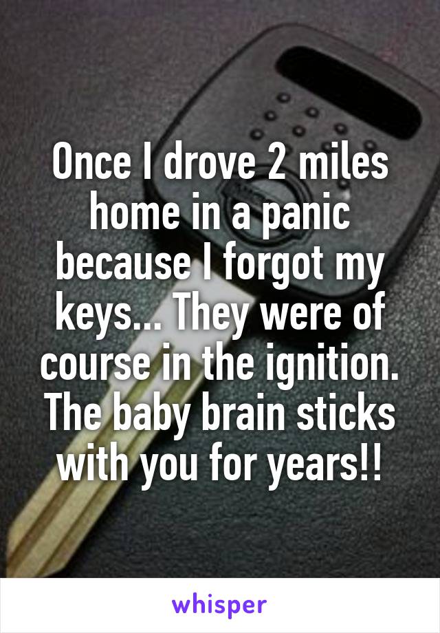 Once I drove 2 miles home in a panic because I forgot my keys... They were of course in the ignition. The baby brain sticks with you for years!!