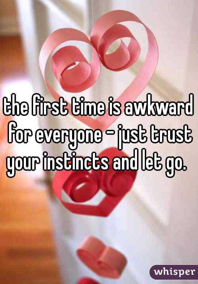 the first time is awkward for everyone - just trust your instincts and let go.  