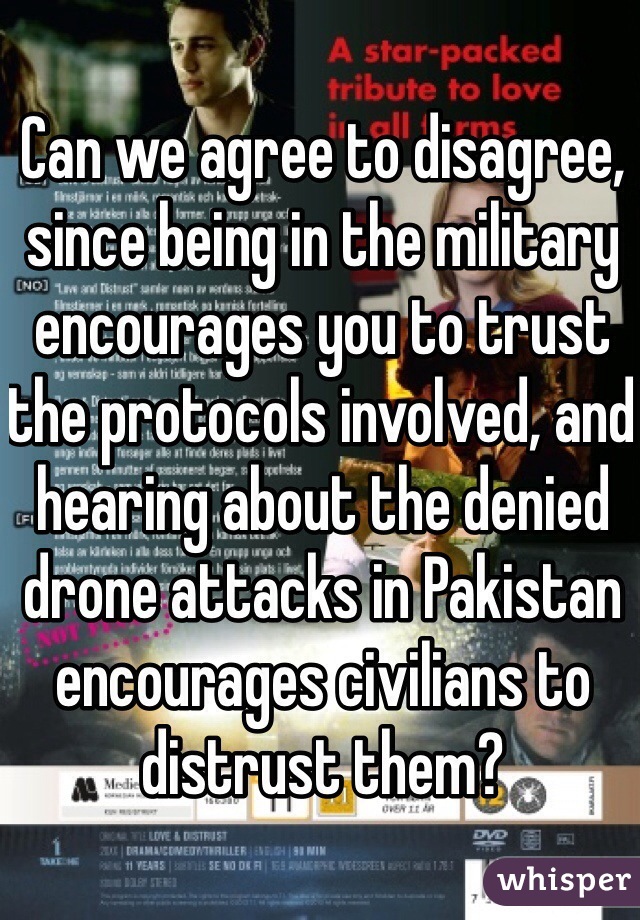 Can we agree to disagree, since being in the military encourages you to trust the protocols involved, and hearing about the denied drone attacks in Pakistan encourages civilians to distrust them?