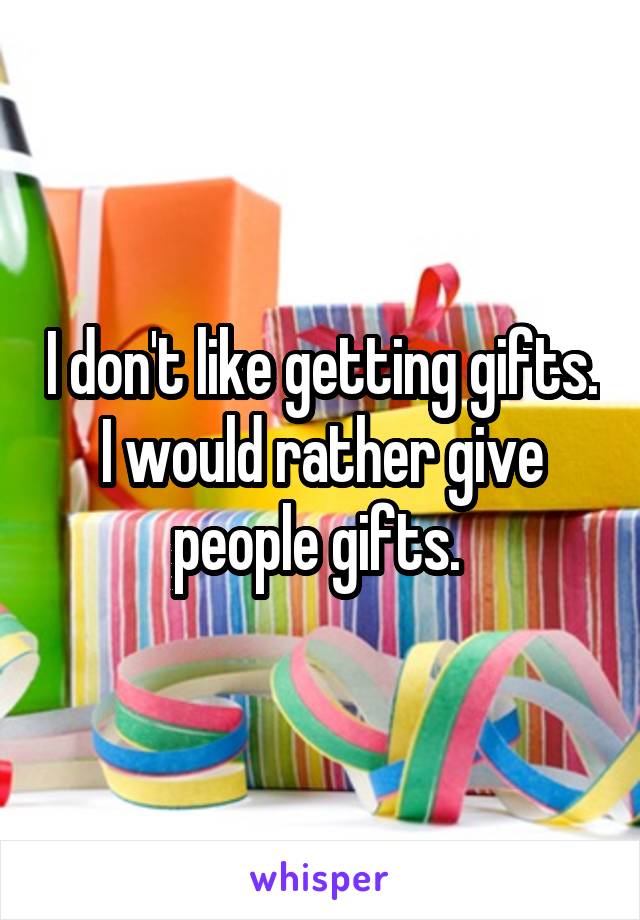 I don't like getting gifts. I would rather give people gifts. 