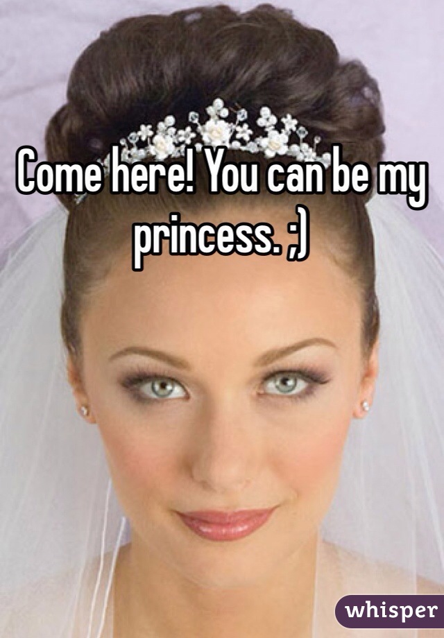 Come here! You can be my princess. ;)