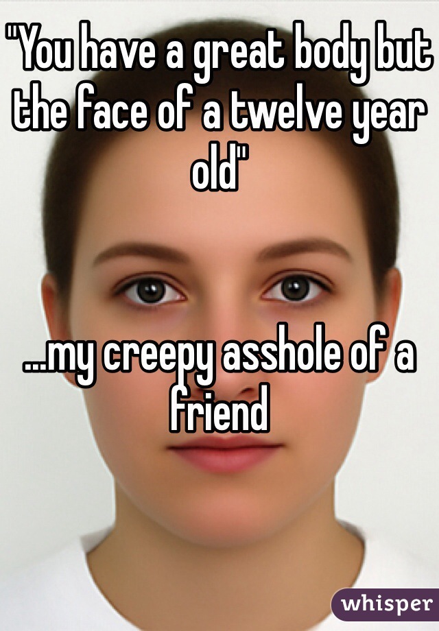 "You have a great body but the face of a twelve year old"


...my creepy asshole of a friend 
