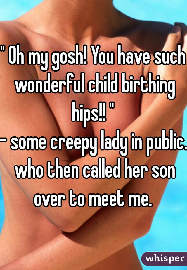 " Oh my gosh! You have such wonderful child birthing hips!! " 
- some creepy lady in public. who then called her son over to meet me. 