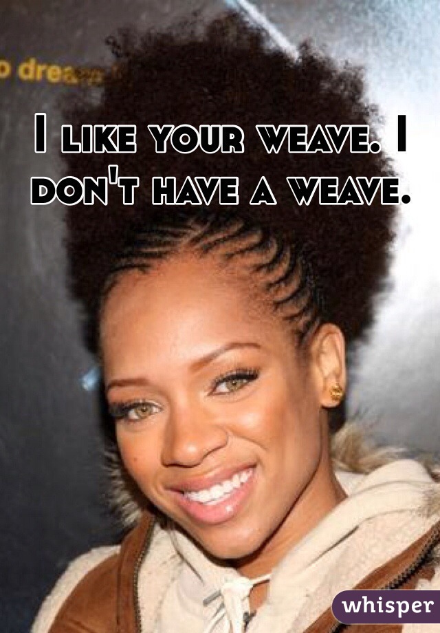 I like your weave. I don't have a weave. 