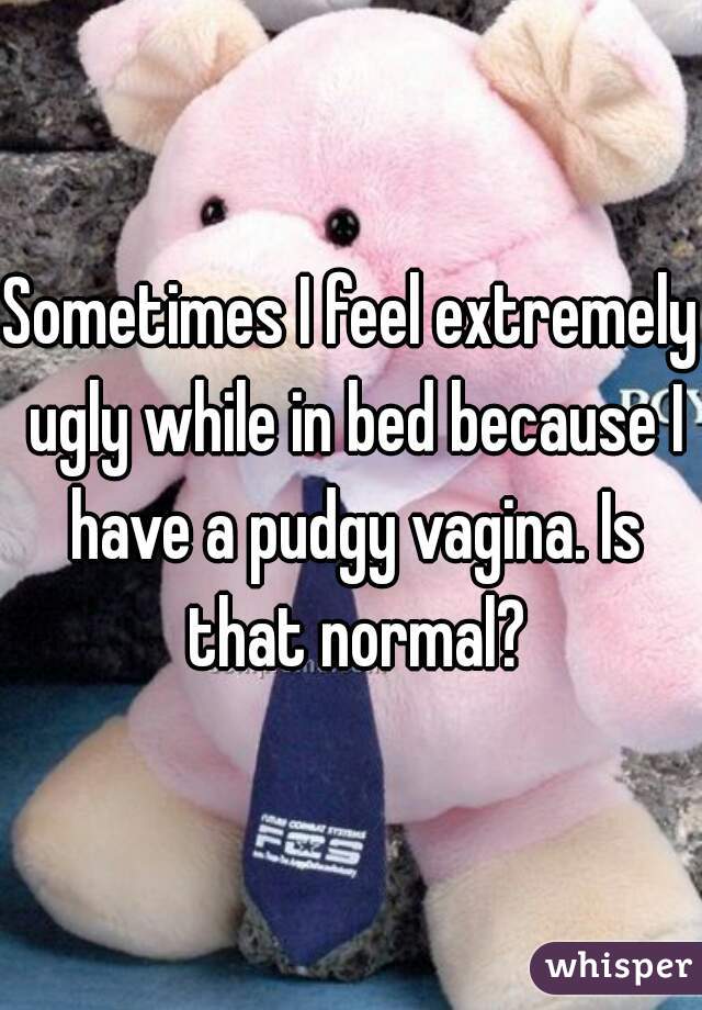 Sometimes I feel extremely ugly while in bed because I have a pudgy vagina. Is that normal?