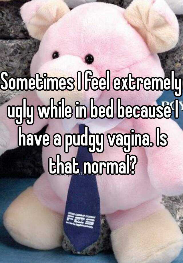 Sometimes I feel extremely ugly while in bed because I have a pudgy vagina. Is that normal?