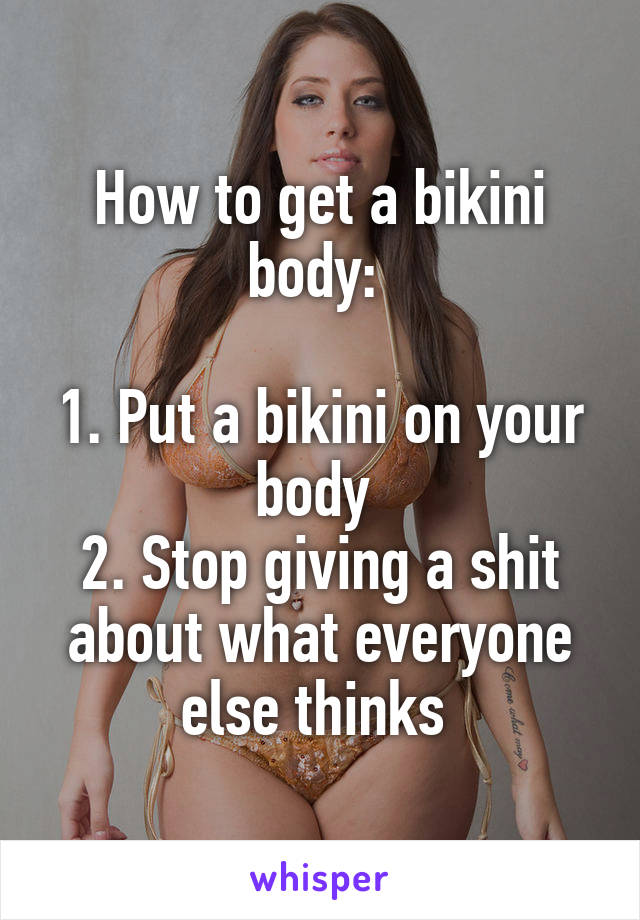 How to get a bikini body: 

1. Put a bikini on your body 
2. Stop giving a shit about what everyone else thinks 