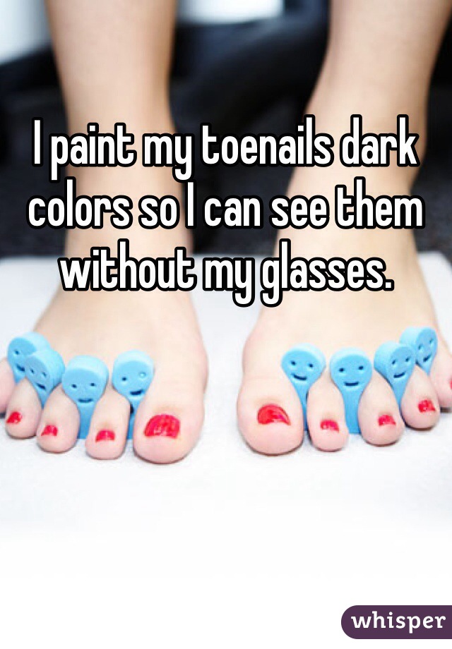 I paint my toenails dark colors so I can see them without my glasses.